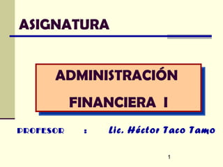 ASIGNATURA


      ADMINISTRACIÓN
      ADMINISTRACIÓN
           FINANCIERA I
             DE RIESGOS
PROFESOR    :   Lic. Héctor Taco Tamo

                           1
 