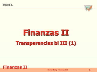 Finanzas II 
Bloque 3. 
Xavier Puig - Gemma Cid 1 
Finanzas II 
Transparencias bl III (1) 
 