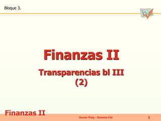 Finanzas II 
Bloque 3. 
Xavier Puig - Gemma Cid 1 
Finanzas II 
Transparencias bl III 
(2) 
 