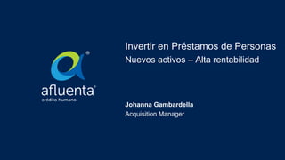 Invertir en Préstamos de Personas
Nuevos activos – Alta rentabilidad
Johanna Gambardella
Acquisition Manager
1
 