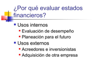 ¿Por qué evaluar estados
financieros?
 Usos internos
 Evaluación de desempeño
 Planeación para el futuro
 Usos externos
 Acreedores e inversionistas
 Adquisición de otra empresa
 
