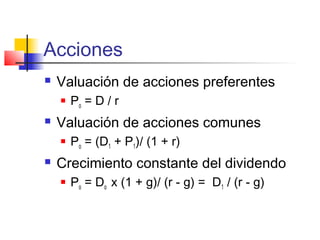 Acciones
 Valuación de acciones preferentes
 Po = D / r
 Valuación de acciones comunes
 Po = (D1 + P1)/ (1 + r)
 Crecimiento constante del dividendo
 Po = Do x (1 + g)/ (r - g) = D1 / (r - g)
 