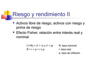 Riesgo y rendimiento II
 Activos libre de riesgo, activos con riesgo y
prima de riesgo
 Efecto Fisher: relación entre interés real y
nominal
(1+R) = (1 + r) x (1 + p) R: tasa nominal
R = r + p + r x p r: tasa real
p: tasa de inflación
 