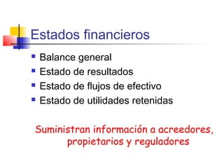 Estados financieros
 Balance general
 Estado de resultados
 Estado de flujos de efectivo
 Estado de utilidades retenidas
Suministran información a acreedores,
propietarios y reguladores
 