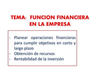 TEMA: FUNCION FINANCIERA
EN LA EMPRESA
- Planear operaciones financieras
para cumplir objetivos en corto y
largo plazo
- Obtención de recursos
- Rentabilidad de la inversión
 