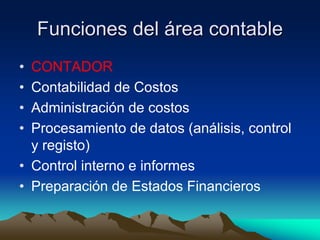 • CONTADOR
• Contabilidad de Costos
• Administración de costos
• Procesamiento de datos (análisis, control
y registo)
• Control interno e informes
• Preparación de Estados Financieros
Funciones del área contable
 
