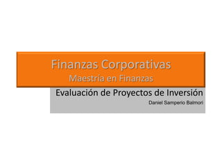 Evaluación de Proyectos de Inversión
Daniel Samperio Balmori
Finanzas Corporativas
Maestría en Finanzas
 