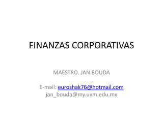 FINANZAS CORPORATIVAS
MAESTRO. JAN BOUDA
E-mail: euroshak76@hotmail.com
jan_bouda@my.uvm.edu.mx
 