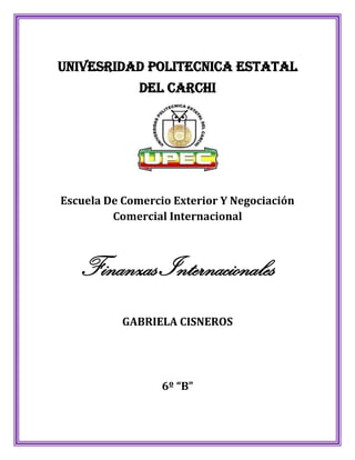 UNIVESRIDAD POLITECNICA ESTATAL
              DEL CARCHI




Escuela De Comercio Exterior Y Negociación
         Comercial Internacional



   Finanzas Internacionales
           GABRIELA CISNEROS




                  6º “B”
 