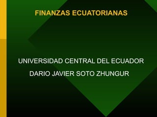 FINANZAS ECUATORIANAS




UNIVERSIDAD CENTRAL DEL ECUADOR
  DARIO JAVIER SOTO ZHUNGUR
 