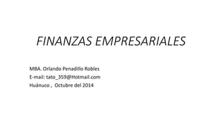 FINANZAS EMPRESARIALES
MBA. Orlando Penadillo Robles
E-mail: tato_359@Hotmail.com
Huánuco , Octubre del 2014
 
