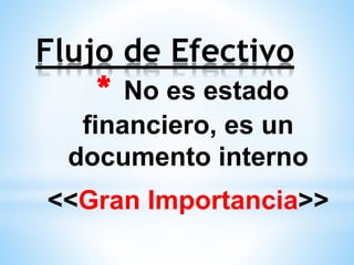 Flujo de Efectivo
* No es estado
financiero, es un
documento interno
<<Gran Importancia>>
 