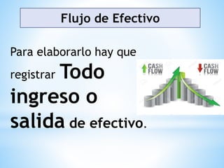 Flujo de Efectivo
Para elaborarlo hay que
registrar Todo
ingreso o
salida de efectivo.
 
