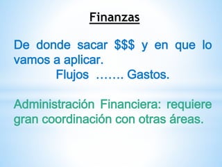 Finanzas
De donde sacar $$$ y en que lo
vamos a aplicar.
Flujos ……. Gastos.
Administración Financiera: requiere
gran coordinación con otras áreas.
 