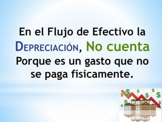 En el Flujo de Efectivo la
DEPRECIACIÓN, No cuenta
Porque es un gasto que no
se paga físicamente.
 