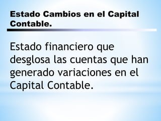 Estado Cambios en el Capital
Contable.
Estado financiero que
desglosa las cuentas que han
generado variaciones en el
Capital Contable.
 