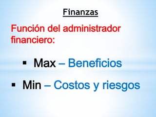 Finanzas
Función del administrador
financiero:
 Max – Beneficios
 Min – Costos y riesgos
 