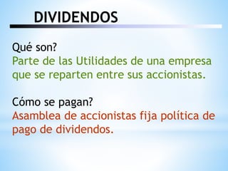 DIVIDENDOS
Qué son?
Parte de las Utilidades de una empresa
que se reparten entre sus accionistas.
Cómo se pagan?
Asamblea de accionistas fija política de
pago de dividendos.
 