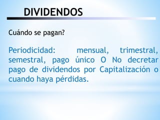 DIVIDENDOS
Cuándo se pagan?
Periodicidad: mensual, trimestral,
semestral, pago único O No decretar
pago de dividendos por Capitalización o
cuando haya pérdidas.
 