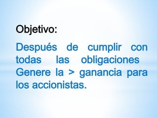 Objetivo:
Después de cumplir con
todas las obligaciones
Genere la > ganancia para
los accionistas.
 