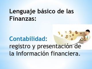 Lenguaje básico de las
Finanzas:
Contabilidad:
registro y presentación de
la Información financiera.
 
