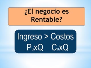 ¿El negocio es
Rentable?
Ingreso > Costos
PuxQ CuxQ
 