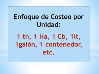 Enfoque de Costeo por
Unidad:
1 tn, 1 Ha, 1 Cb, 1lt,
1galón, 1 contenedor,
etc.
 