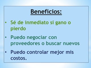 Beneficios:
• Sé de inmediato si gano o
pierdo
• Puedo negociar con
proveedores o buscar nuevos
• Puedo controlar mejor mis
costos.
 