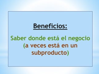 Beneficios:
Saber donde está el negocio
(a veces está en un
subproducto)
 