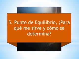 5. Punto de Equilibrio, ¿Para
qué me sirve y cómo se
determina?
 
