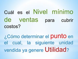 Cuál es el Nivel mínimo
de ventas para cubrir
costos?
¿Cómo determinar el punto en
el cual, la siguiente unidad
vendida ya genere Utilidad?
 