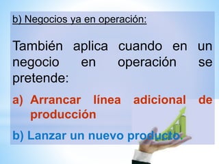 b) Negocios ya en operación:
También aplica cuando en un
negocio en operación se
pretende:
a) Arrancar línea adicional de
producción
b) Lanzar un nuevo producto.
 