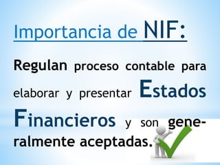 Importancia de NIF:
Regulan proceso contable para
elaborar y presentar Estados
Financieros y son gene-
ralmente aceptadas.
 