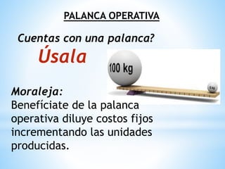 PALANCA OPERATIVA
Moraleja:
Benefíciate de la palanca
operativa diluye costos fijos
incrementando las unidades
producidas.
Cuentas con una palanca?
Úsala
 