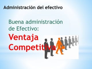 Administración del efectivo
Buena administración
de Efectivo:
Ventaja
Competitiva
 