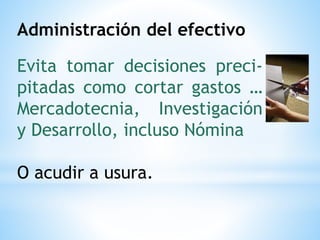 Administración del efectivo
Evita tomar decisiones preci-
pitadas como cortar gastos …
Mercadotecnia, Investigación
y Desarrollo, incluso Nómina
O acudir a usura.
 