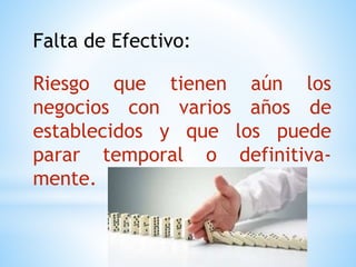Falta de Efectivo:
Riesgo que tienen aún los
negocios con varios años de
establecidos y que los puede
parar temporal o definitiva-
mente.
 