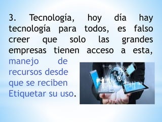 3. Tecnología, hoy día hay
tecnología para todos, es falso
creer que solo las grandes
empresas tienen acceso a esta,
manejo de
recursos desde
que se reciben
Etiquetar su uso.
 
