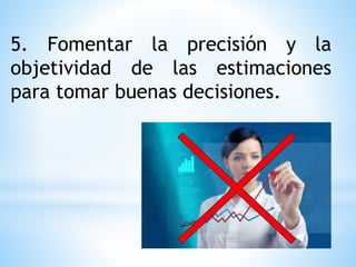 5. Fomentar la precisión y la
objetividad de las estimaciones
para tomar buenas decisiones.
 