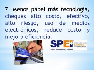 7. Menos papel más tecnología,
cheques alto costo, efectivo,
alto riesgo, uso de medios
electrónicos, reduce costo y
mejora eficiencia.
 