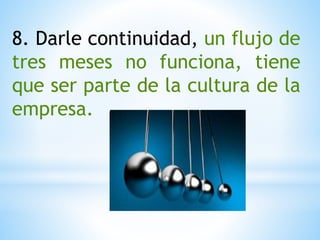 8. Darle continuidad, un flujo de
tres meses no funciona, tiene
que ser parte de la cultura de la
empresa.
 