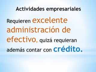 Actividades empresariales
Requieren excelente
administración de
efectivo, quizá requieran
además contar con crédito.
 