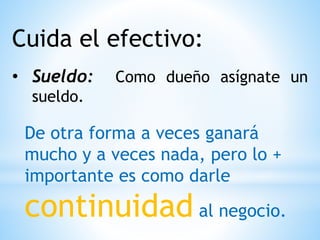 Cuida el efectivo:
• Sueldo: Como dueño asígnate un
sueldo.
De otra forma a veces ganará
mucho y a veces nada, pero lo +
importante es como darle
continuidad al negocio.
 