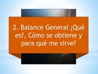 2. Balance General ¿Qué
es?, Cómo se obtiene y
para qué me sirve?
 