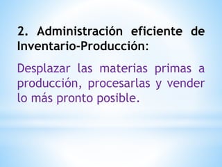 2. Administración eficiente de
Inventario-Producción:
Desplazar las materias primas a
producción, procesarlas y vender
lo más pronto posible.
 