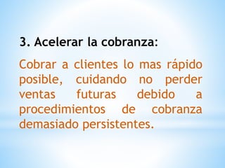 3. Acelerar la cobranza:
Cobrar a clientes lo mas rápido
posible, cuidando no perder
ventas futuras debido a
procedimientos de cobranza
demasiado persistentes.
 