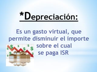 *Depreciación:
Es un gasto virtual, que
permite disminuir el importe
sobre el cual
se paga ISR
 