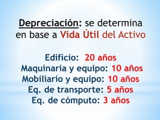 Depreciación: se determina
en base a Vida Útil del Activo
Edificio: 20 años
Maquinaria y equipo: 10 años
Mobiliario y equipo: 10 años
Eq. de transporte: 5 años
Eq. de cómputo: 3 años
 