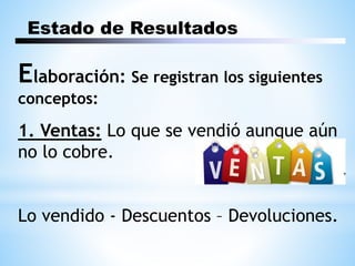 Estado de Resultados
Elaboración: Se registran los siguientes
conceptos:
1. Ventas: Lo que se vendió aunque aún
no lo cobre.
Lo vendido - Descuentos – Devoluciones.
 