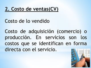 2. Costo de ventas(CV)
Costo de lo vendido
Costo de adquisición (comercio) o
producción. En servicios son los
costos que se identifican en forma
directa con el servicio.
 